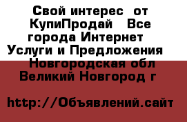 «Свой интерес» от КупиПродай - Все города Интернет » Услуги и Предложения   . Новгородская обл.,Великий Новгород г.